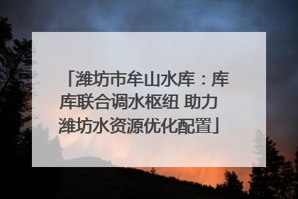 潍坊市牟山水库：库库联合调水枢纽 助力潍坊水资源优化配置