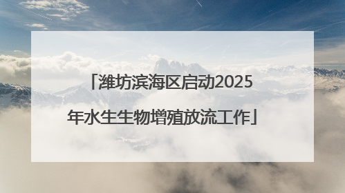 潍坊滨海区启动2025年水生生物增殖放流工作