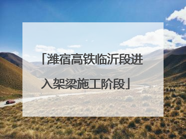 潍宿高铁临沂段进入架梁施工阶段