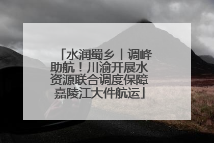 水润蜀乡丨调峰助航！川渝开展水资源联合调度保障嘉陵江大件航运