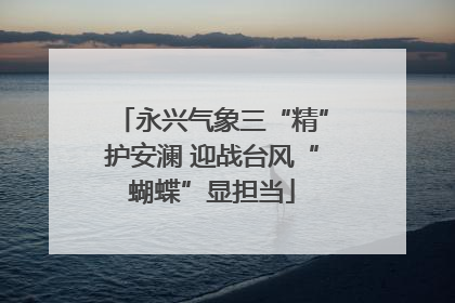 永兴气象三“精”护安澜 迎战台风“蝴蝶”显担当