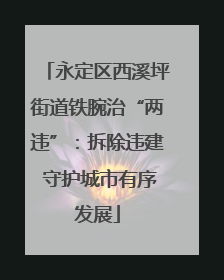 永定区西溪坪街道铁腕治“两违”：拆除违建 守护城市有序发展