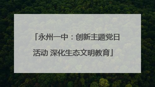 永州一中：创新主题党日活动 深化生态文明教育