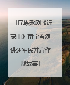 民族歌剧《沂蒙山》南宁首演讲述军民并肩作战故事