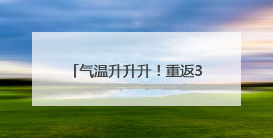 气温升升升！重返30+，端午天气来了
