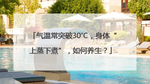 气温常突破30℃，身体“上蒸下煮”，如何养生？