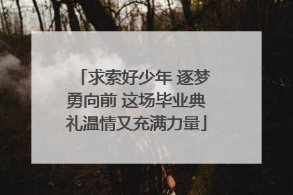 求索好少年 逐梦勇向前 这场毕业典礼温情又充满力量