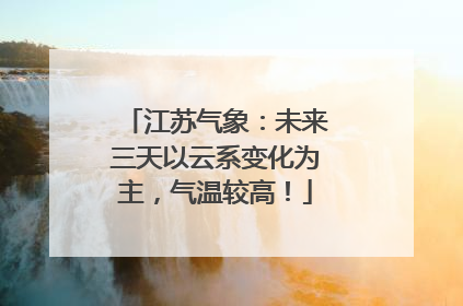 江苏气象：未来三天以云系变化为主，气温较高！