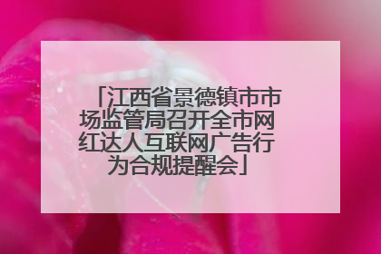 江西省景德镇市市场监管局召开全市网红达人互联网广告行为合规提醒会
