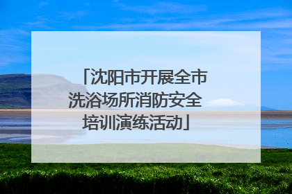 沈阳市开展全市洗浴场所消防安全培训演练活动