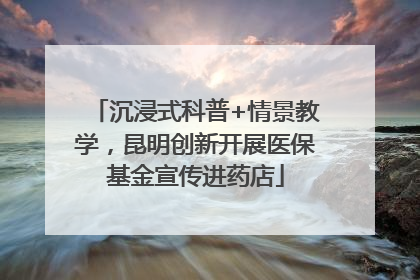 沉浸式科普+情景教学，昆明创新开展医保基金宣传进药店