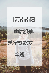 河南南阳：雨后换轨筑牢铁路安全线