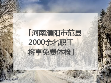 河南濮阳市范县2000余名职工将享免费体检