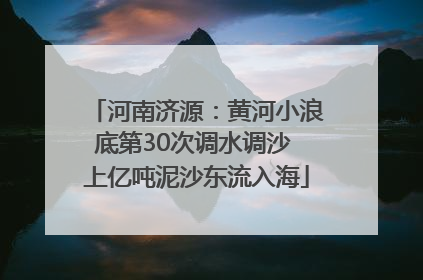 河南济源：黄河小浪底第30次调水调沙 上亿吨泥沙东流入海