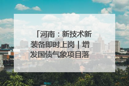 河南：新技术新装备即时上岗｜增发国债气象项目落地见效系列报道