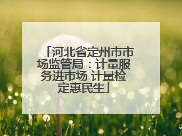 河北省定州市市场监管局：计量服务进市场 计量检定惠民生