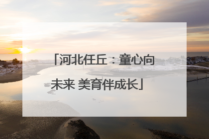河北任丘：童心向未来 美育伴成长