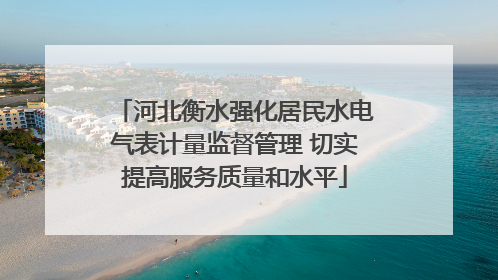 河北衡水强化居民水电气表计量监督管理 切实提高服务质量和水平