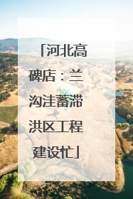 河北高碑店：兰沟洼蓄滞洪区工程建设忙