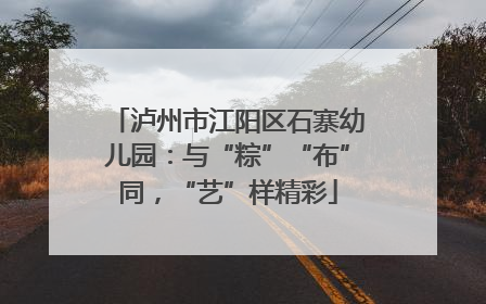 泸州市江阳区石寨幼儿园：与“粽”“布”同，“艺”样精彩