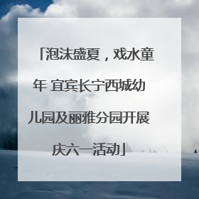 泡沫盛夏，戏水童年 宜宾长宁西城幼儿园及丽雅分园开展庆六一活动