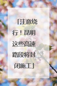 注意绕行！昆明这些高速路段将封闭施工