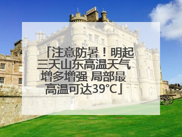 注意防暑！明起三天山东高温天气增多增强 局部最高温可达39℃