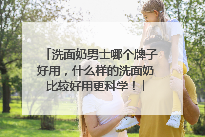 洗面奶男士哪个牌子好用，什么样的洗面奶比较好用更科学！
