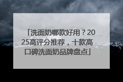 洗面奶哪款好用？2025高评分推荐，十款高口碑洗面奶品牌盘点