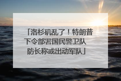 洛杉矶乱了！特朗普下令部署国民警卫队 防长称或出动军队