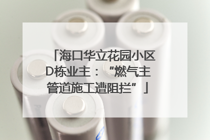 海口华立花园小区D栋业主：“燃气主管道施工遭阻拦”