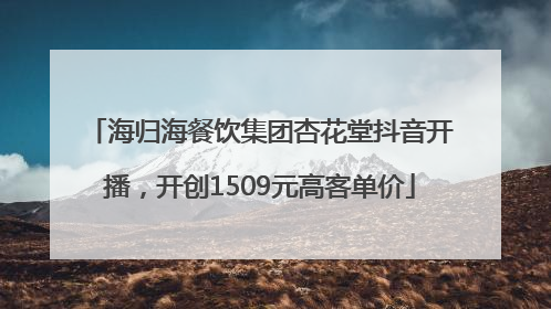 海归海餐饮集团杏花堂抖音开播，开创1509元高客单价