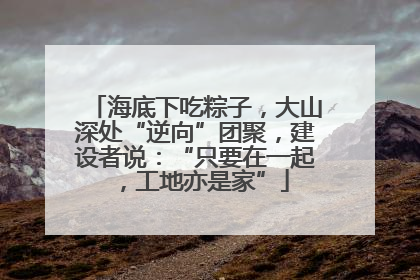 海底下吃粽子，大山深处“逆向”团聚，建设者说：“只要在一起，工地亦是家”