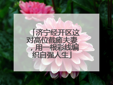 济宁经开区这对高位截瘫夫妻，用一根彩线编织自强人生