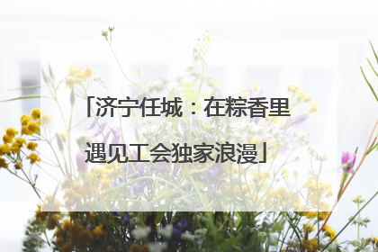 济宁任城：在粽香里遇见工会独家浪漫