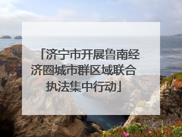 济宁市开展鲁南经济圈城市群区域联合执法集中行动