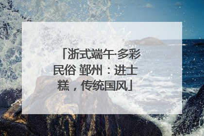 浙式端午·多彩民俗 鄞州：进士糕，传统国风
