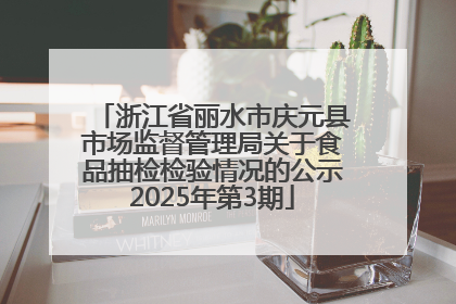 浙江省丽水市庆元县市场监督管理局关于食品抽检检验情况的公示2025年第3期