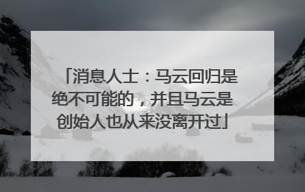 消息人士：马云回归是绝不可能的，并且马云是创始人也从来没离开过