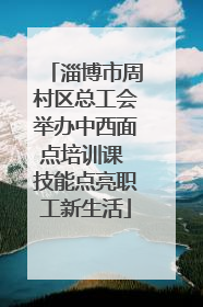 淄博市周村区总工会举办中西面点培训课 技能点亮职工新生活