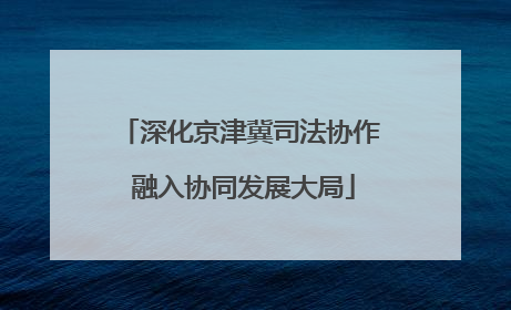 深化京津冀司法协作 融入协同发展大局