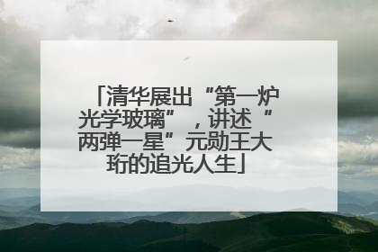 清华展出“第一炉光学玻璃”，讲述“两弹一星”元勋王大珩的追光人生
