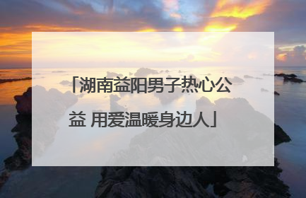 湖南益阳男子热心公益 用爱温暖身边人