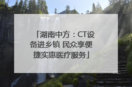 湖南中方：CT设备进乡镇 民众享便捷实惠医疗服务