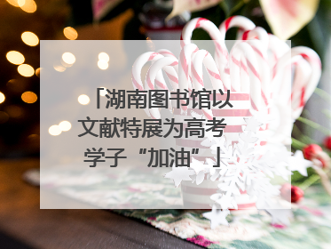 湖南图书馆以文献特展为高考学子“加油”