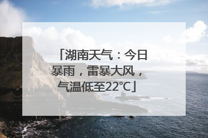 湖南天气：今日暴雨，雷暴大风，气温低至22℃