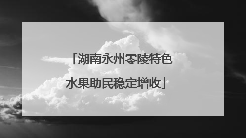 湖南永州零陵特色水果助民稳定增收