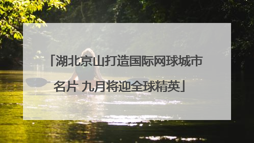 湖北京山打造国际网球城市名片 九月将迎全球精英
