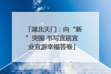 湖北天门：向“新”突围 书写宜居宜业宜游幸福答卷