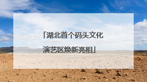 湖北首个码头文化演艺区焕新亮相